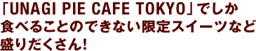 「UNAGI PIE CAFE TOKYO」でしか食べることのできない限定スイーツなど盛りだくさん！